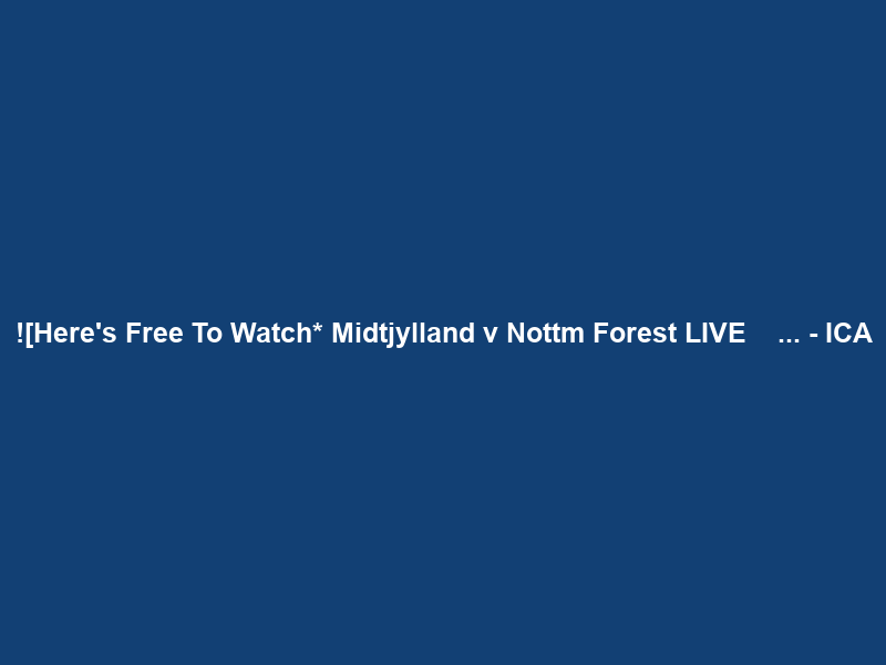 ![Here’s Free To Watch* Midtjylland v Nottm Forest LIVE Ｓｔｒｅａｍｓ ＯＮ Ｔｖ … – ICA