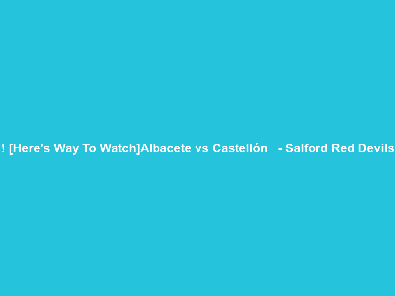 !+[Here’s Way To Watch]Albacete vs Castellón ＬＩＶＥ Ｓｔｒｅａｍ – Salford Red Devils