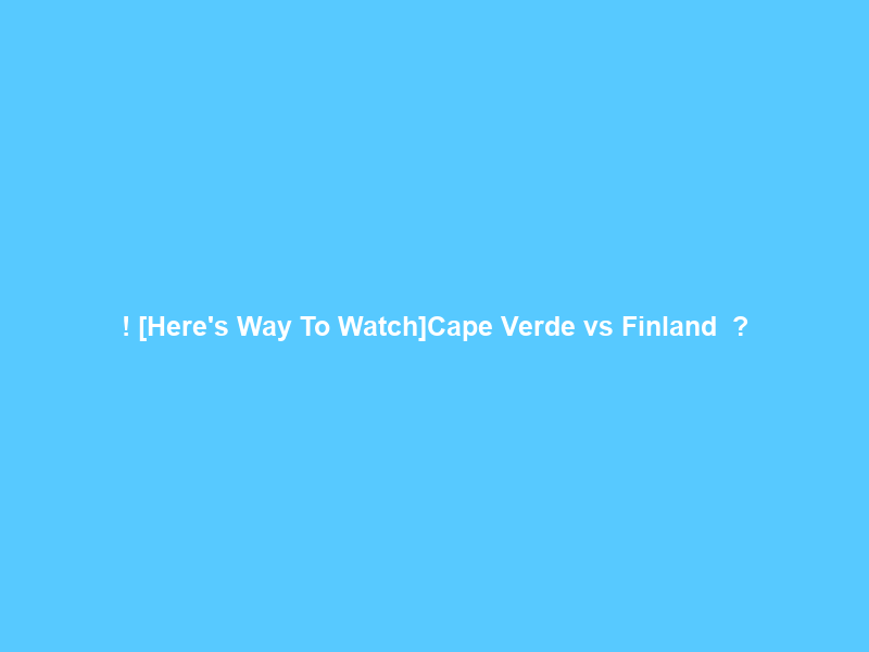 !+[Here’s Way To Watch]Cape Verde vs Finland ＬＩＶＥ Ｓｔｒｅａｍ