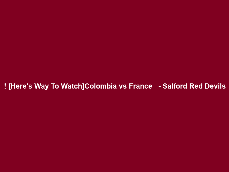 !+[Here’s Way To Watch]Colombia vs France ＬＩＶＥ Ｓｔｒｅａｍ – Salford Red Devils