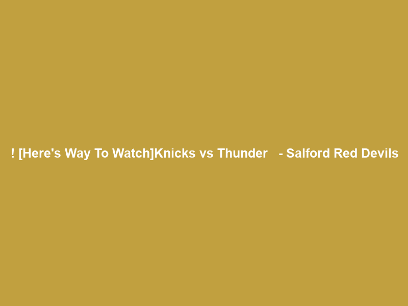 !+[Here’s Way To Watch]Knicks vs Thunder ＬＩＶＥ Ｓｔｒｅａｍ – Salford Red Devils