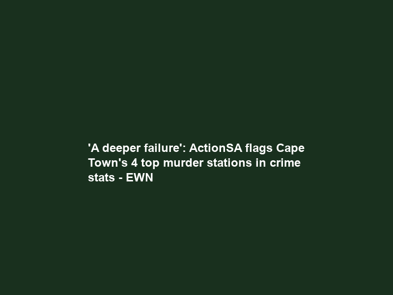 ‘A deeper failure’: ActionSA flags Cape Town’s 4 top murder stations in crime stats – EWN
