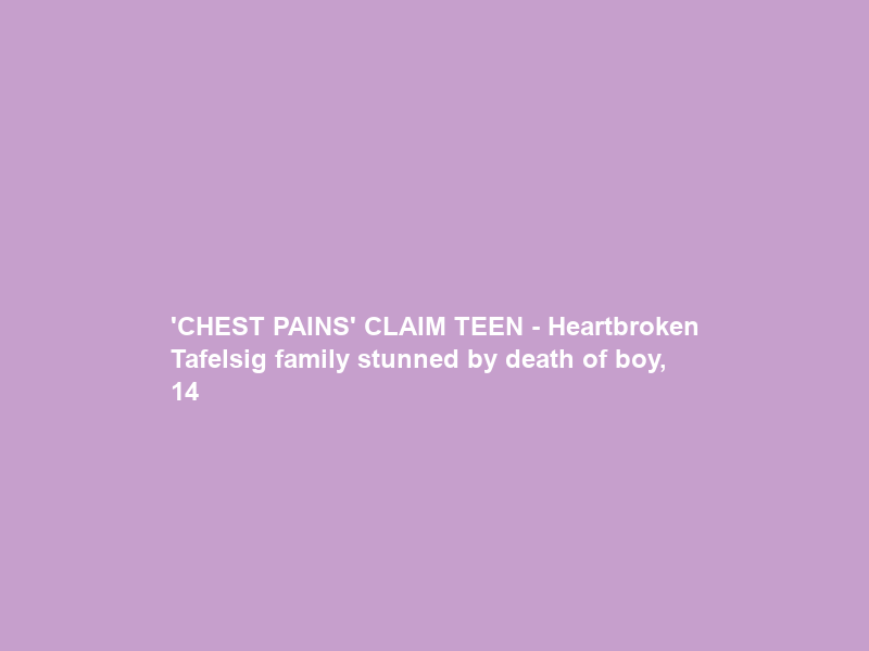 ‘CHEST PAINS’ CLAIM TEEN – Heartbroken Tafelsig family stunned by death of boy, 14
