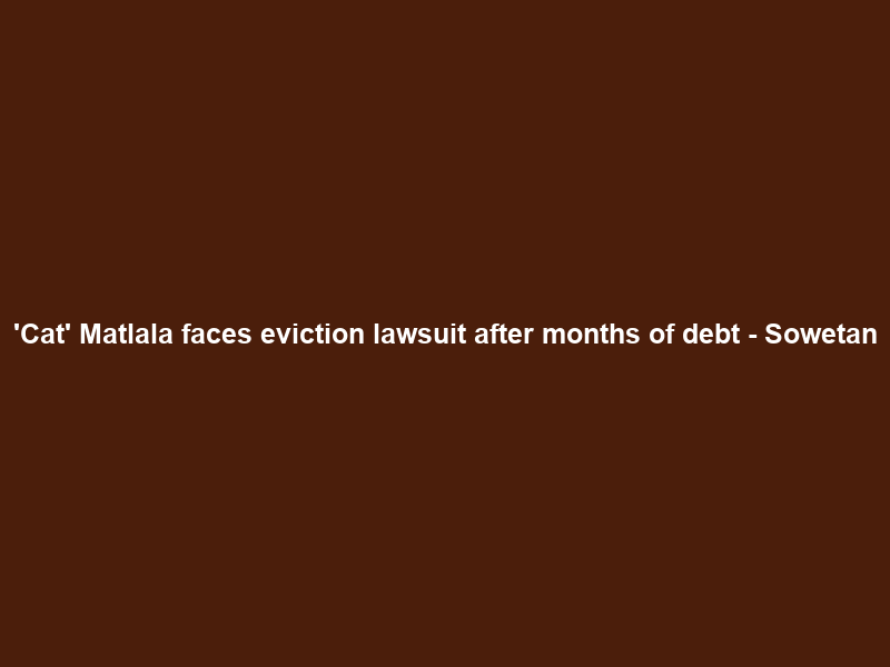 ‘Cat’ Matlala faces eviction lawsuit after months of debt – Sowetan