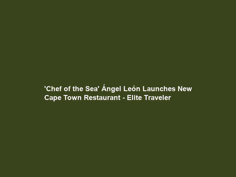 ‘Chef of the Sea’ Ángel León Launches New Cape Town Restaurant – Elite Traveler