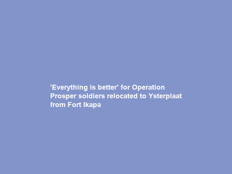 ‘Everything is better’ for Operation Prosper soldiers relocated to Ysterplaat from Fort Ikapa