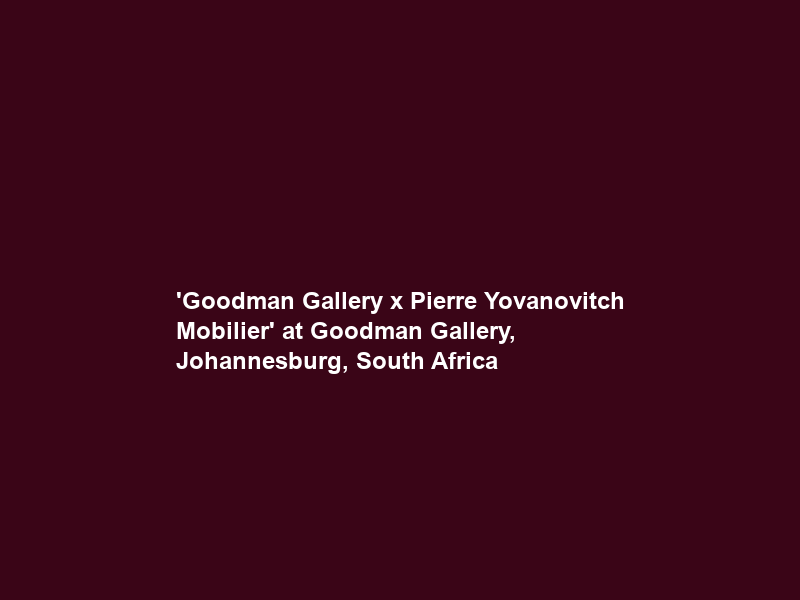 ‘Goodman Gallery x Pierre Yovanovitch Mobilier’ at Goodman Gallery, Johannesburg, South Africa