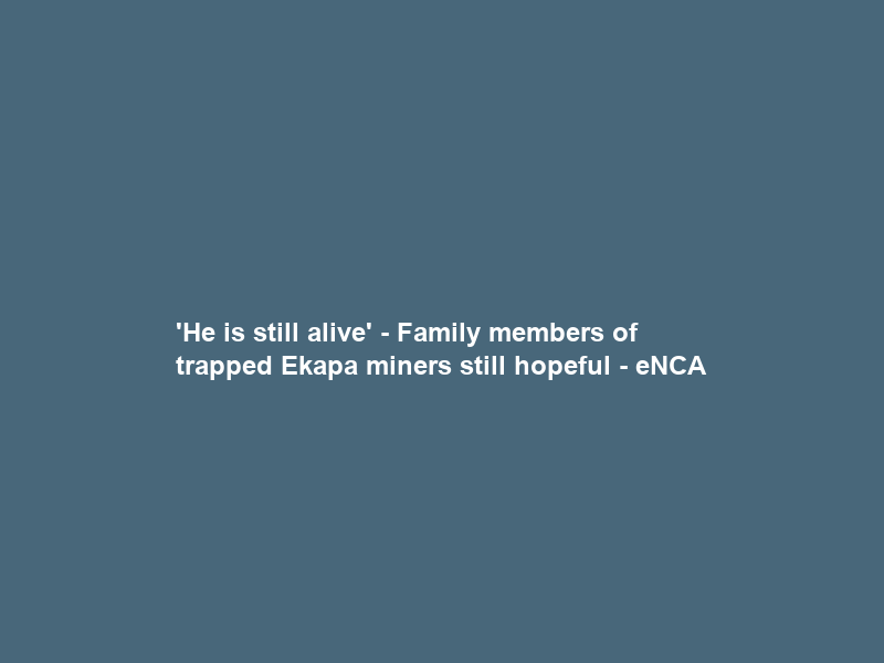 ‘He is still alive’ – Family members of trapped Ekapa miners still hopeful – eNCA
