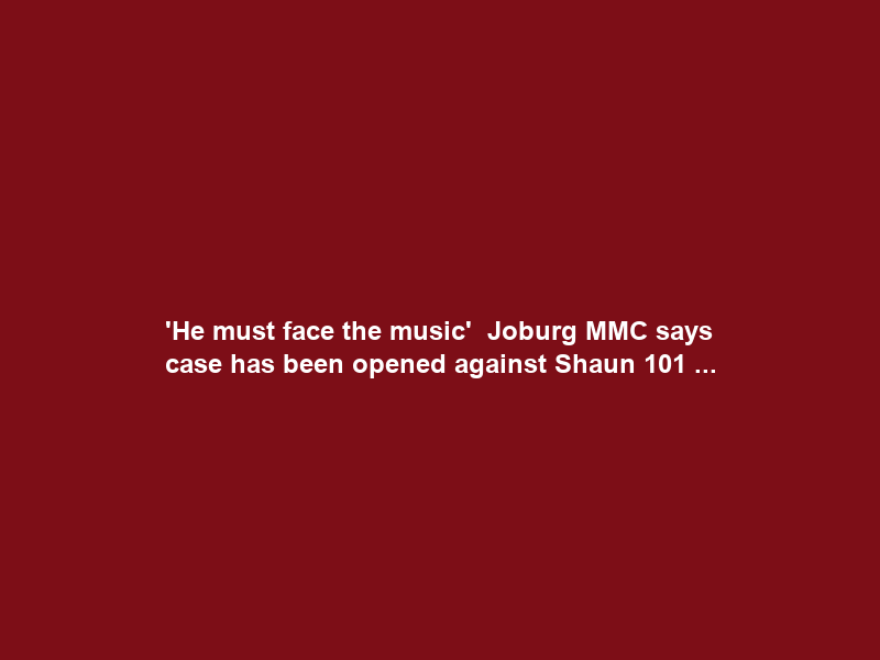 ‘He must face the music’ – Joburg MMC says case has been opened against Shaun 101 …