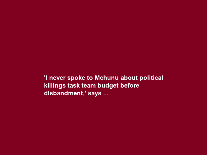 ‘I never spoke to Mchunu about political killings task team budget before disbandment,’ says …