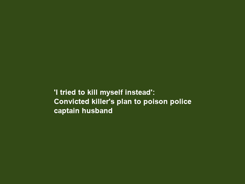 ‘I tried to kill myself instead’: Convicted killer’s plan to poison police captain husband