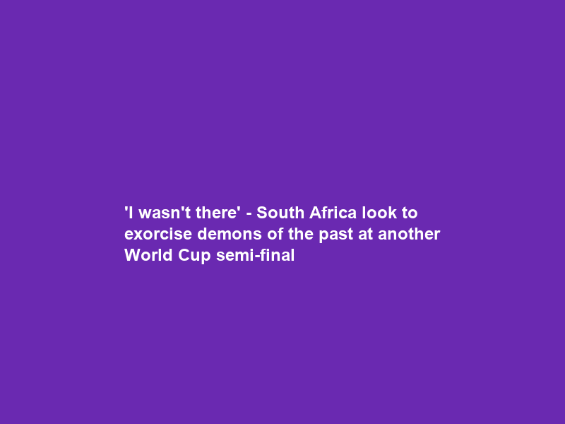‘I wasn’t there’ – South Africa look to exorcise demons of the past at another World Cup semi-final