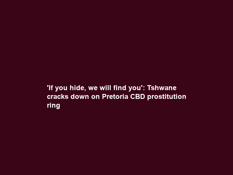 ‘If you hide, we will find you’: Tshwane cracks down on Pretoria CBD prostitution ring