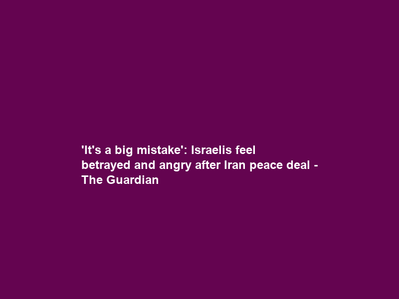 ‘It’s a big mistake’: Israelis feel betrayed and angry after Iran peace deal – The Guardian