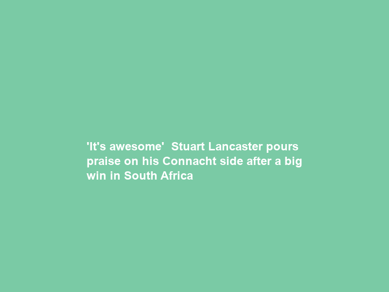 ‘It’s awesome’ – Stuart Lancaster pours praise on his Connacht side after a big win in South Africa