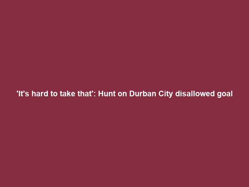 ‘It’s hard to take that’: Hunt on Durban City disallowed goal