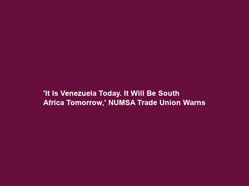 ‘It Is Venezuela Today. It Will Be South Africa Tomorrow,’ NUMSA Trade Union Warns