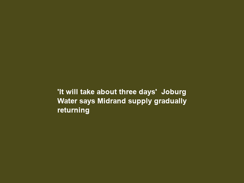 ‘It will take about three days’ — Joburg Water says Midrand supply gradually returning