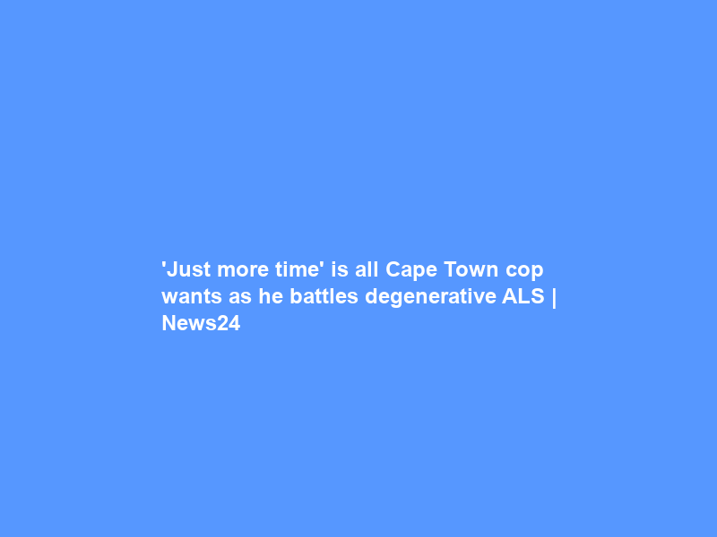 ‘Just more time’ is all Cape Town cop wants as he battles degenerative ALS | News24