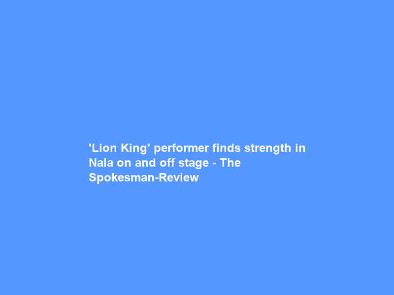 ‘Lion King’ performer finds strength in Nala on and off stage – The Spokesman-Review