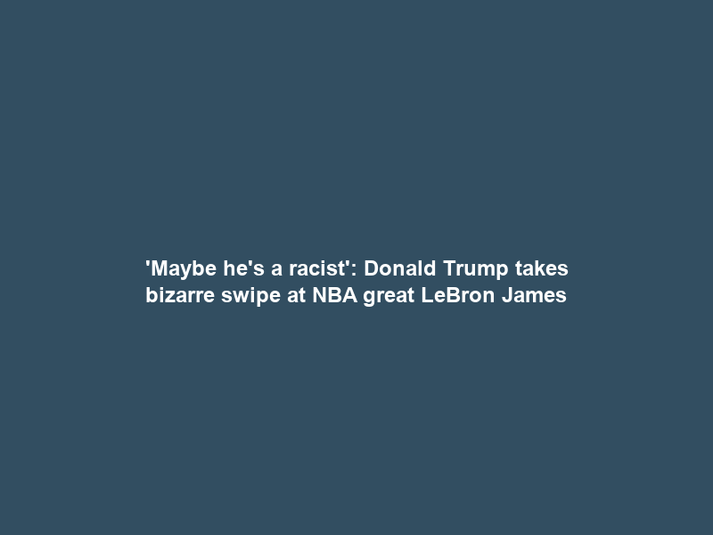 ‘Maybe he’s a ‌racist’: Donald Trump takes bizarre swipe at NBA great LeBron James