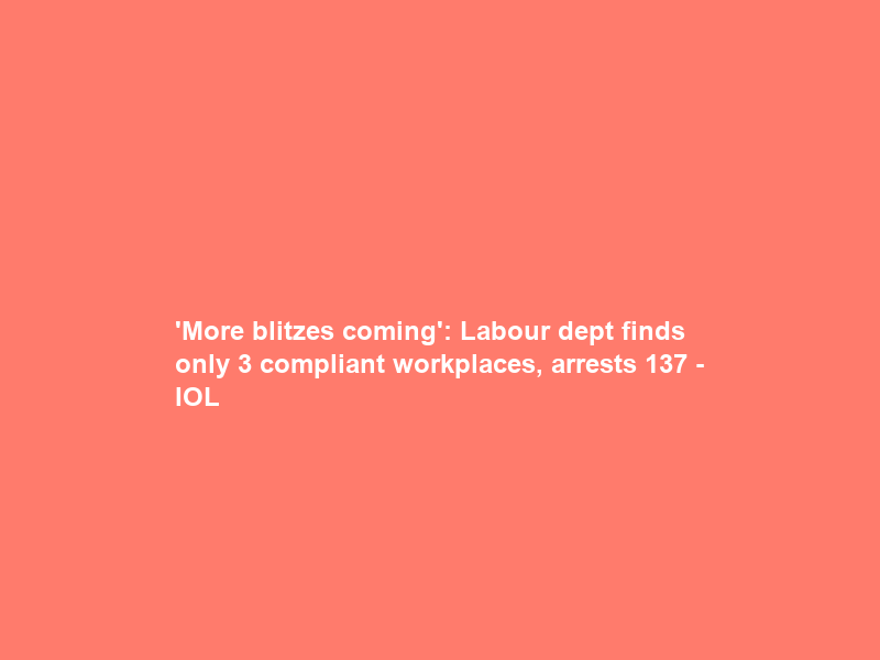 ‘More blitzes coming’: Labour dept finds only 3 compliant workplaces, arrests 137 – IOL