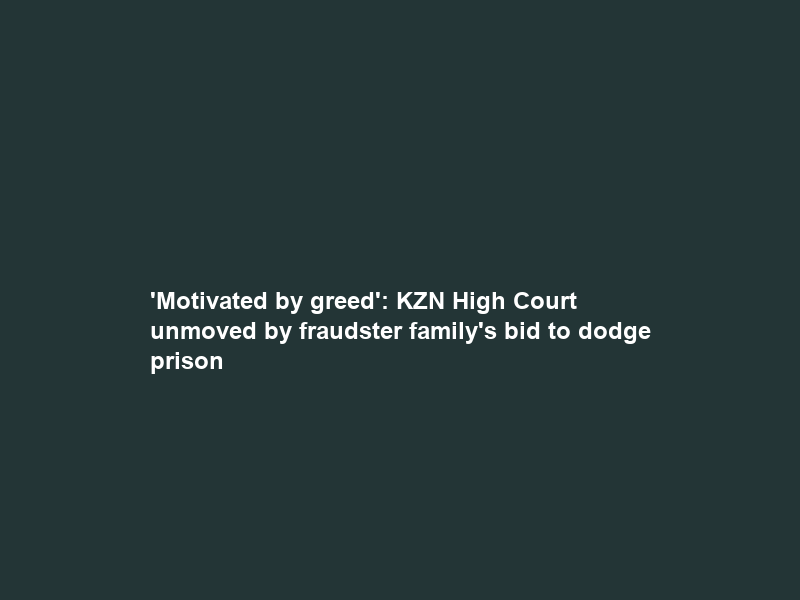 ‘Motivated by greed’: KZN High Court unmoved by fraudster family’s bid to dodge prison