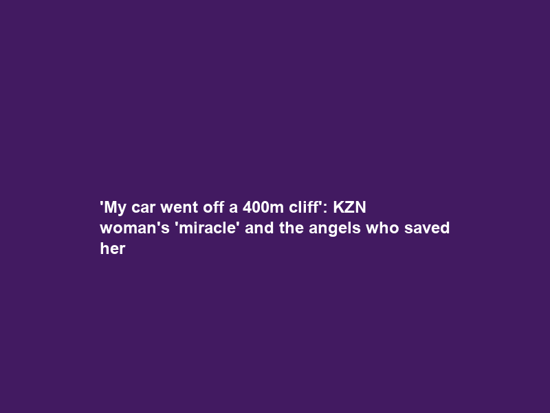 ‘My car went off a 400m cliff’: KZN woman’s ‘miracle’ and the angels who saved her