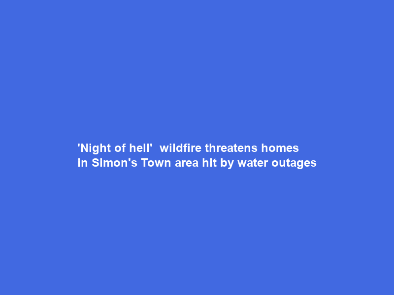 ‘Night of hell’ — wildfire threatens homes in Simon’s Town area hit by water outages