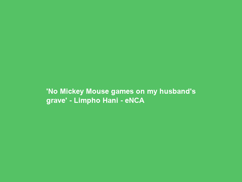 ‘No Mickey Mouse games on my husband’s grave’ – Limpho Hani – eNCA