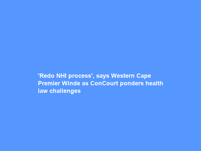 ‘Redo NHI process’, says Western Cape Premier Winde as ConCourt ponders health law challenges