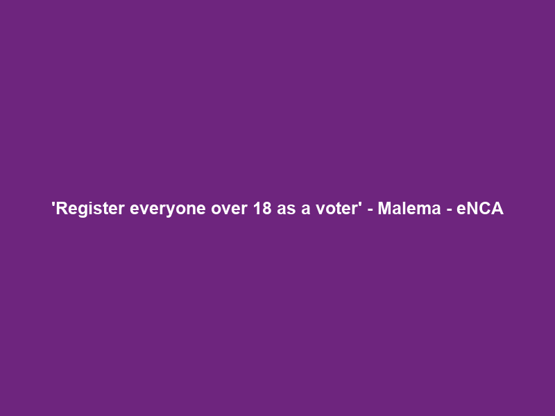 ‘Register everyone over 18 as a voter’ – Malema – eNCA