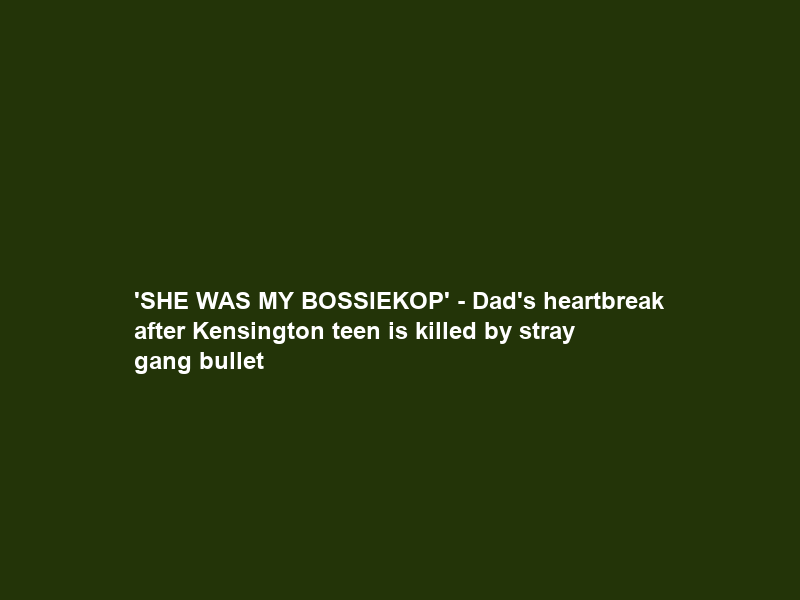 ‘SHE WAS MY BOSSIEKOP’ – Dad’s heartbreak after Kensington teen is killed by stray gang bullet