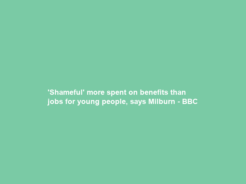 ‘Shameful’ more spent on benefits than jobs for young people, says Milburn – BBC