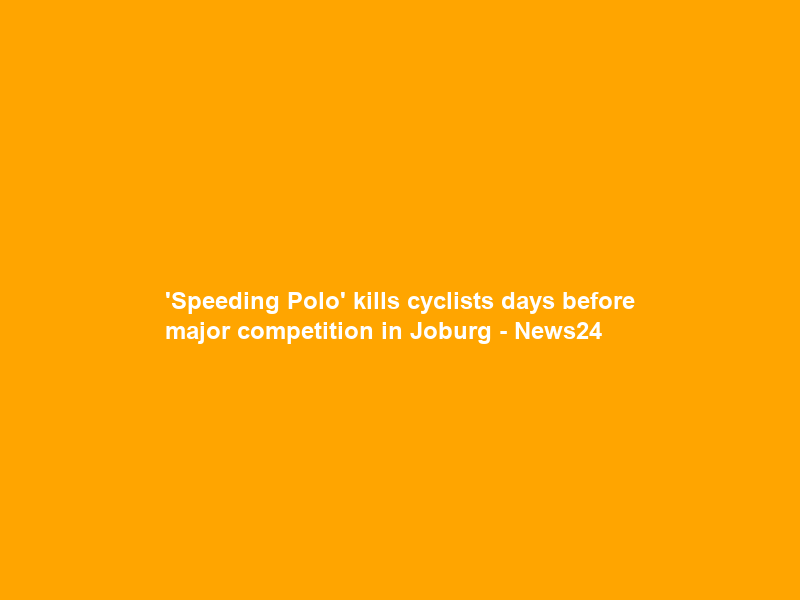‘Speeding Polo’ kills cyclists days before major competition in Joburg – News24