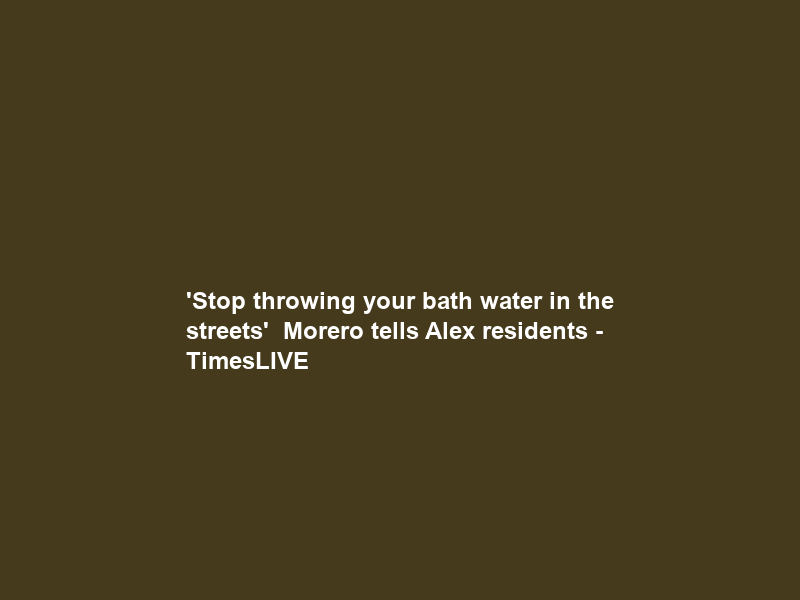 ‘Stop throwing your bath water in the streets’ — Morero tells Alex residents – TimesLIVE