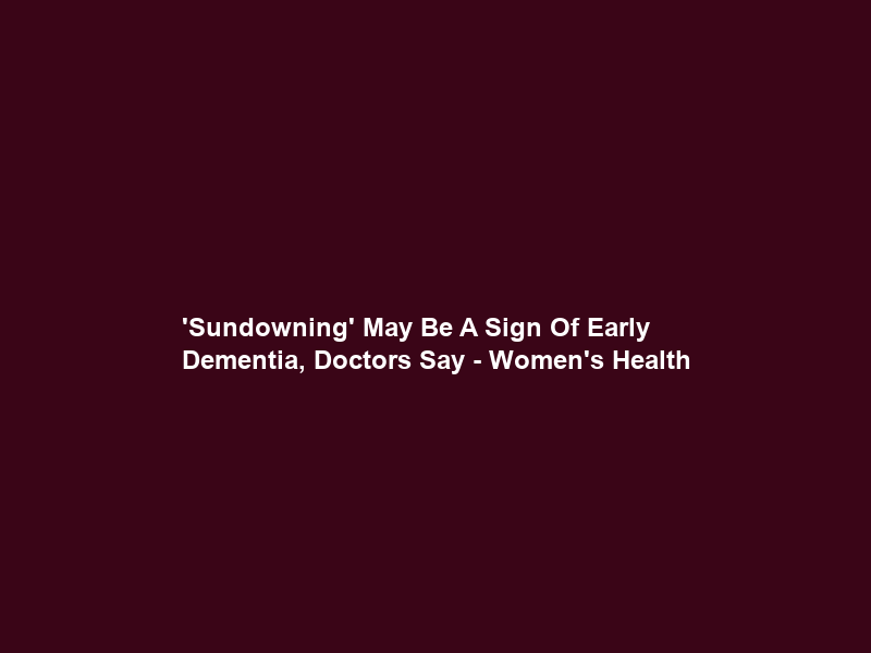 ‘Sundowning’ May Be A Sign Of Early Dementia, Doctors Say – Women’s Health