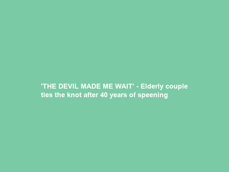 ‘THE DEVIL MADE ME WAIT’ – Elderly couple ties the knot after 40 years of speening