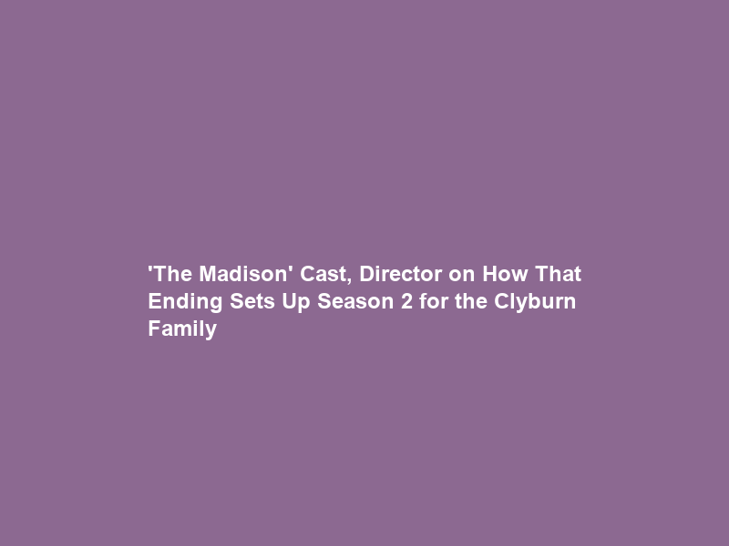 ‘The Madison’ Cast, Director on How That Ending Sets Up Season 2 for the Clyburn Family