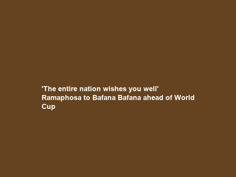‘The entire nation wishes you well’ – Ramaphosa to Bafana Bafana ahead of World Cup