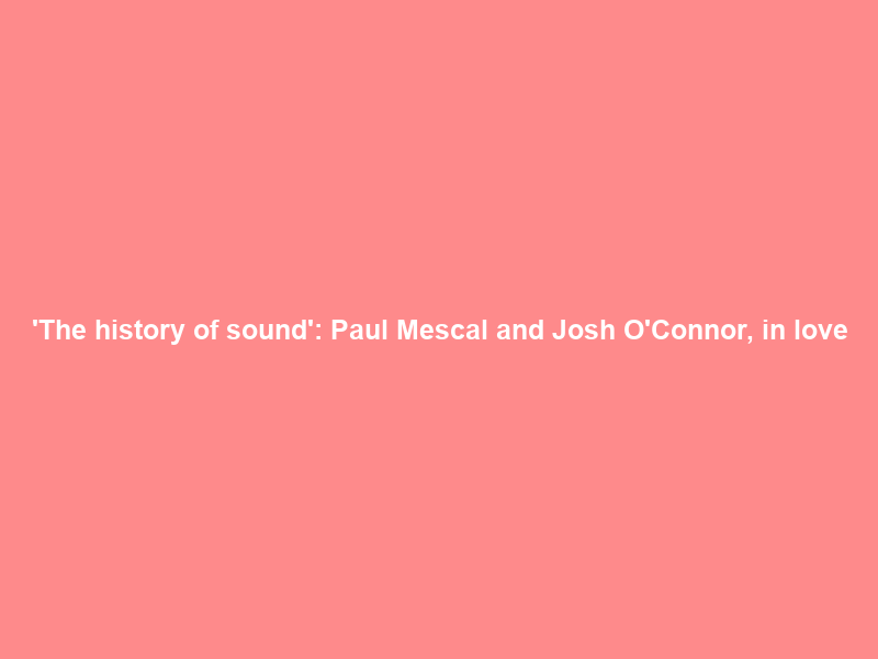 ‘The history of sound’: Paul Mescal and Josh O’Connor, in love