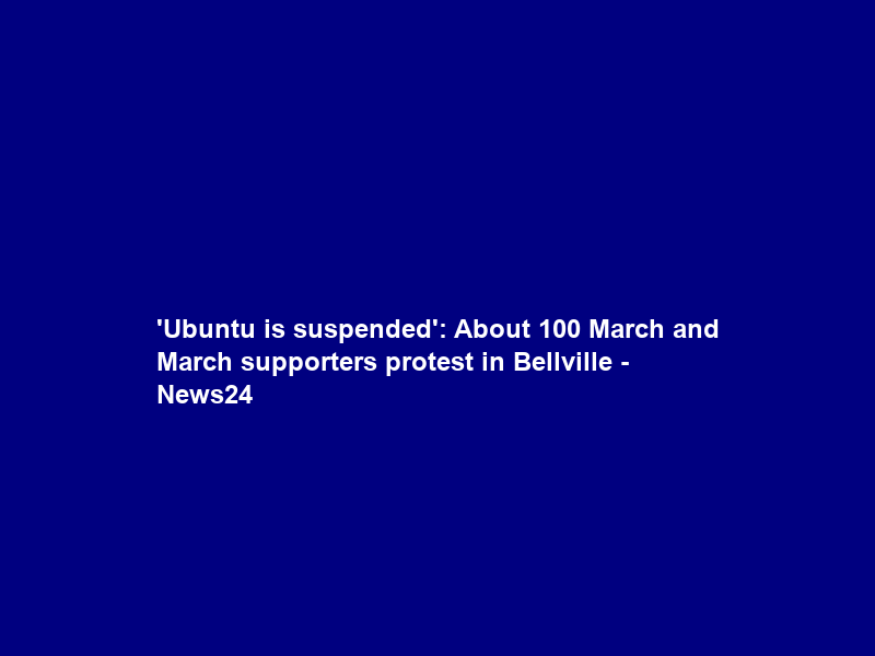 ‘Ubuntu is suspended’: About 100 March and March supporters protest in Bellville – News24
