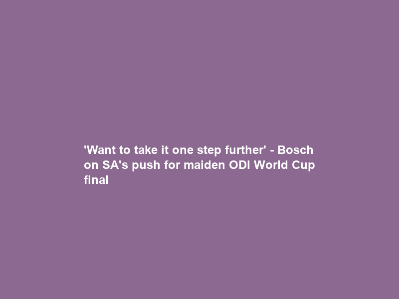 ‘Want to take it one step further’ – Bosch on SA’s push for maiden ODI World Cup final
