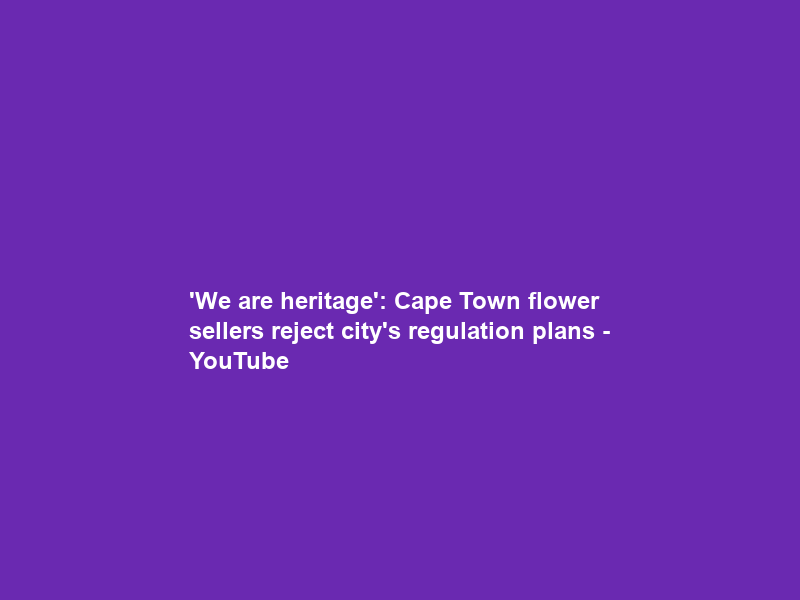 ‘We are heritage’: Cape Town flower sellers reject city’s regulation plans – YouTube