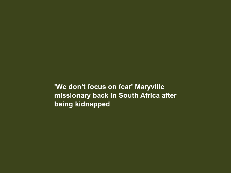 ‘We don’t focus on fear’ Maryville missionary back in South Africa after being kidnapped