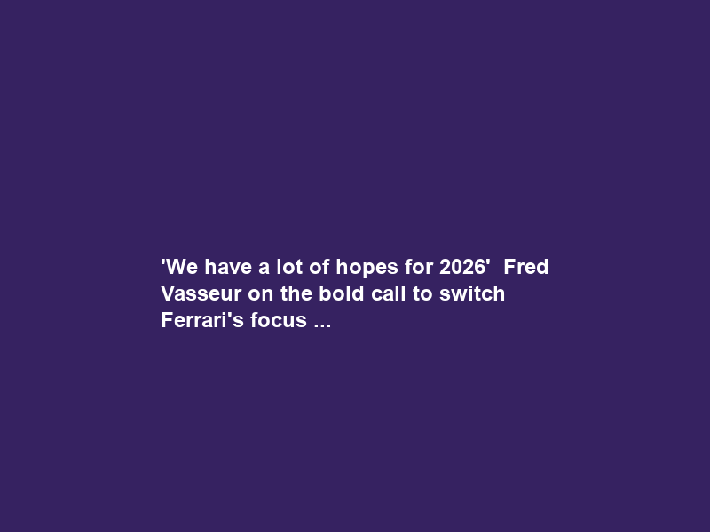 ‘We have a lot of hopes for 2026’ – Fred Vasseur on the bold call to switch Ferrari’s focus …