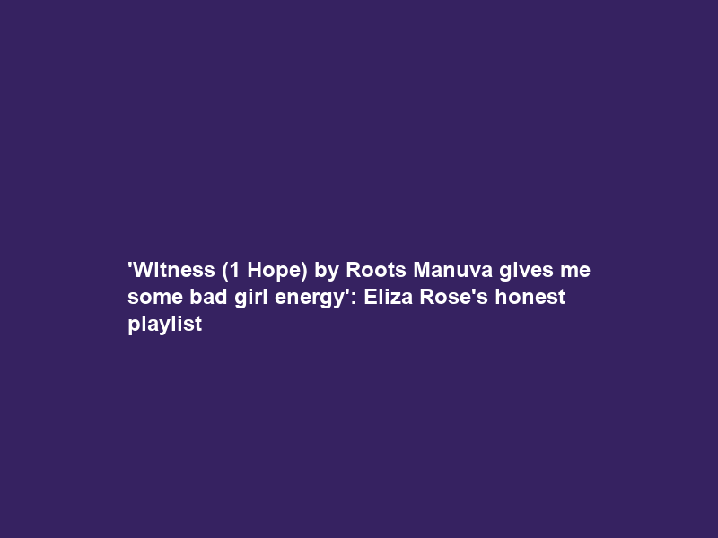 ‘Witness (1 Hope) by Roots Manuva gives me some bad girl energy’: Eliza Rose’s honest playlist