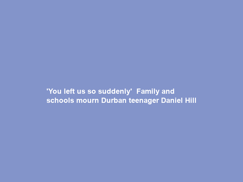 ‘You left us so suddenly’ — Family and schools mourn Durban teenager Daniel Hill