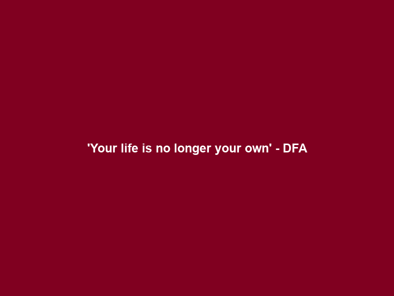 ‘Your life is no longer your own’ – DFA