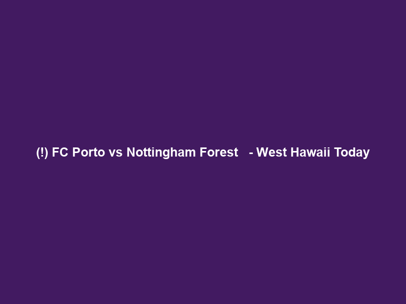 (ＬＩＶＥ!) FC Porto vs Nottingham Forest ＬＩＶＥ ＳＴＲＥＡＭ – West Hawaii Today